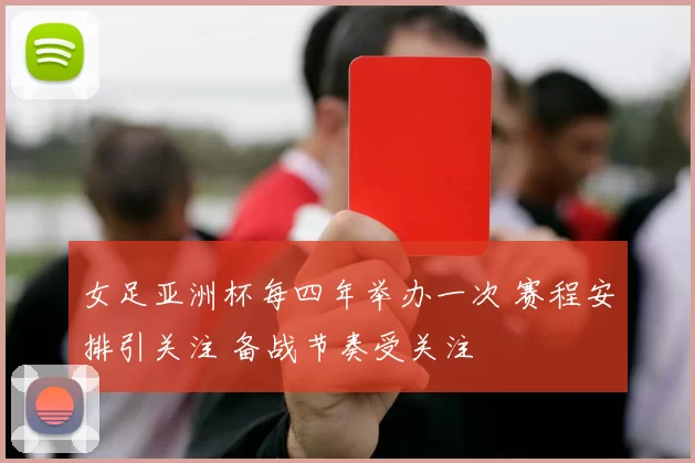 女足亚洲杯每四年举办一次 赛程安排引关注 备战节奏受关注