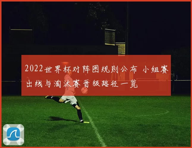 2022世界杯对阵图规则公布 小组赛出线与淘汰赛晋级路径一览