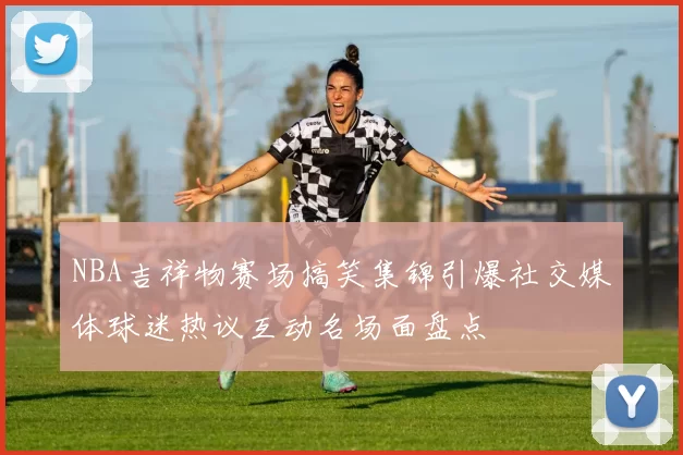 NBA吉祥物赛场搞笑集锦引爆社交媒体球迷热议互动名场面盘点