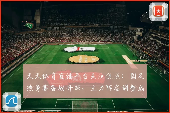 天天体育直播平台关注焦点：国足热身赛备战升级，主力阵容调整成赛前看点