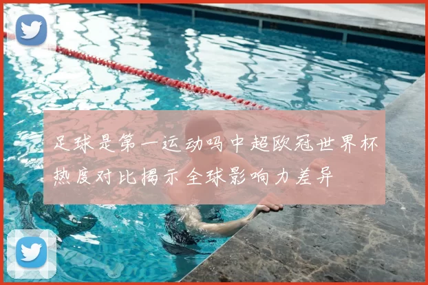 足球是第一运动吗中超欧冠世界杯热度对比揭示全球影响力差异