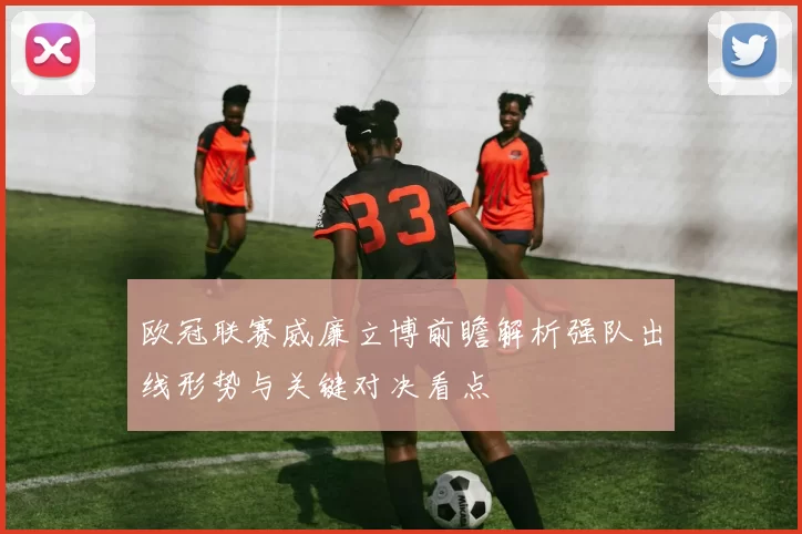 欧冠联赛威廉立博前瞻解析强队出线形势与关键对决看点