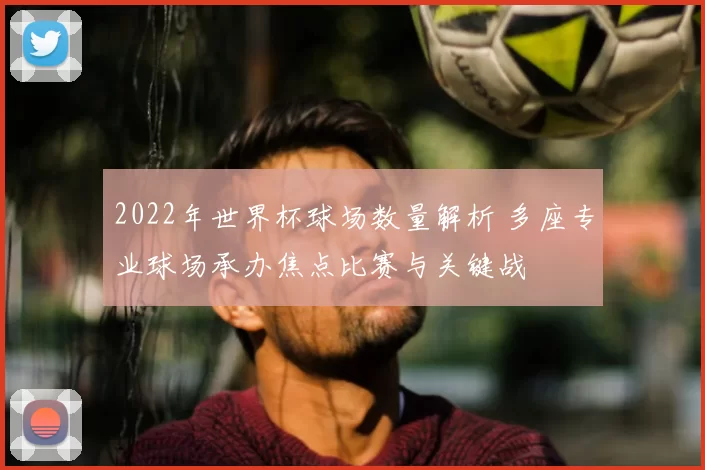 2022年世界杯球场数量解析 多座专业球场承办焦点比赛与关键战