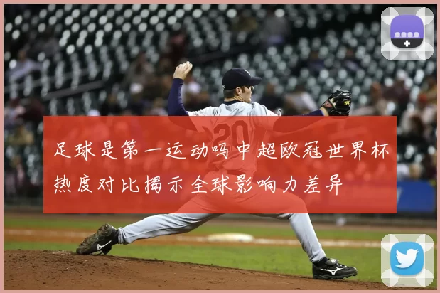足球是第一运动吗中超欧冠世界杯热度对比揭示全球影响力差异