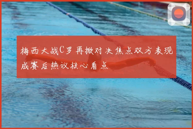 梅西大战C罗再掀对决焦点双方表现成赛后热议核心看点