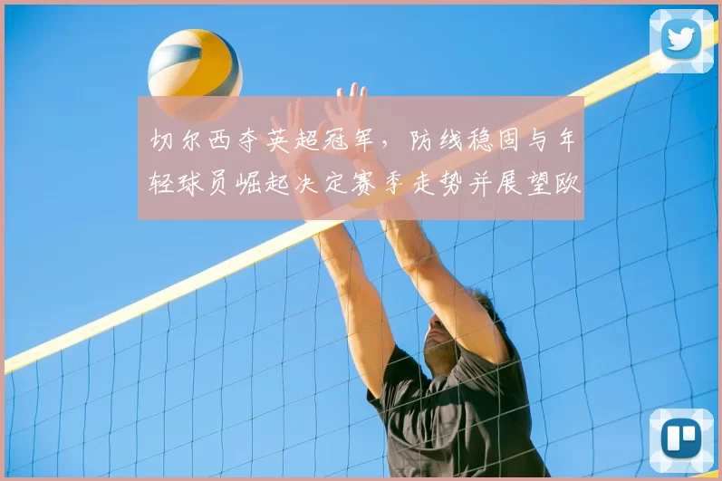 切尔西夺英超冠军,防线稳固与年轻球员崛起决定赛季走势并展望欧战挑战