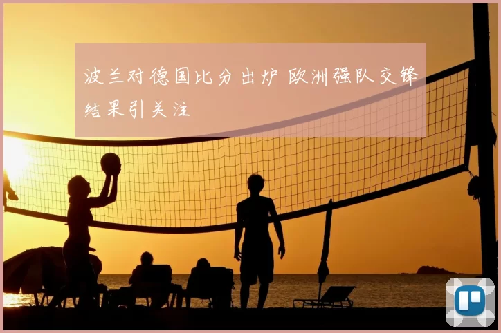 波兰对德国比分出炉 欧洲强队交锋结果引关注