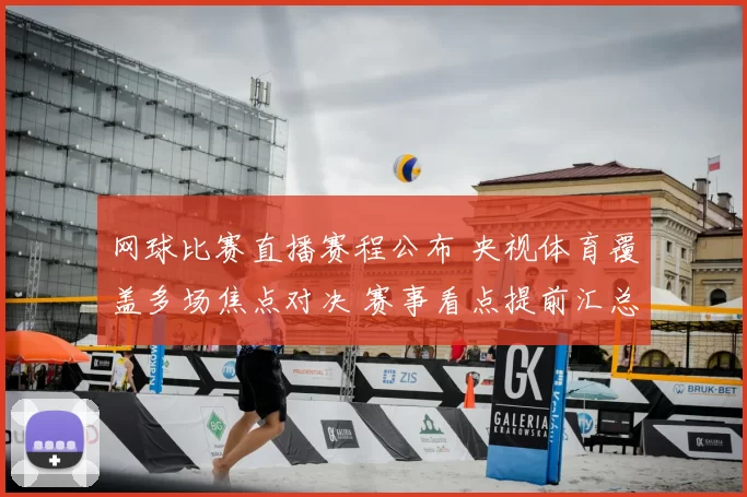 网球比赛直播赛程公布 央视体育覆盖多场焦点对决 赛事看点提前汇总