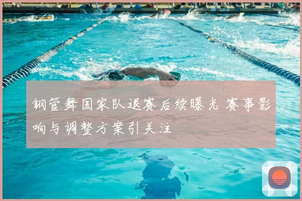 钢管舞国家队退赛后续曝光 赛事影响与调整方案引关注