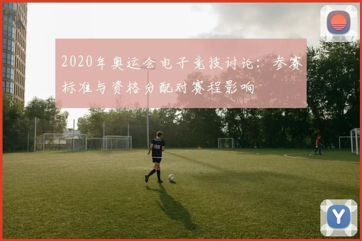 2020年奥运会电子竞技讨论：参赛标准与资格分配对赛程影响