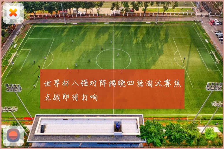 世界杯八强对阵揭晓四场淘汰赛焦点战即将打响