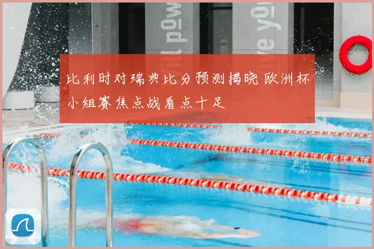 比利时对瑞典比分预测揭晓 欧洲杯小组赛焦点战看点十足